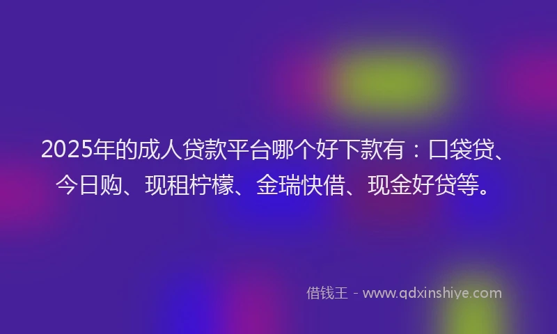 2025年的成人贷款平台哪个好下款有：口袋贷、今日购、现租柠檬、金瑞快借、现金好贷等。