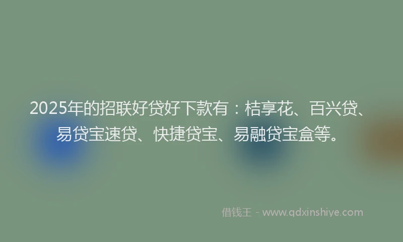 2025年的招联好贷好下款有：桔享花、百兴贷、易贷宝速贷、快捷贷宝、易融贷宝盒等。