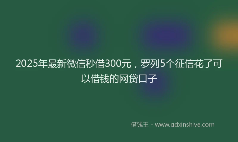 2025年最新微信秒借300元，罗列5个征信花了可以借钱的网贷口子