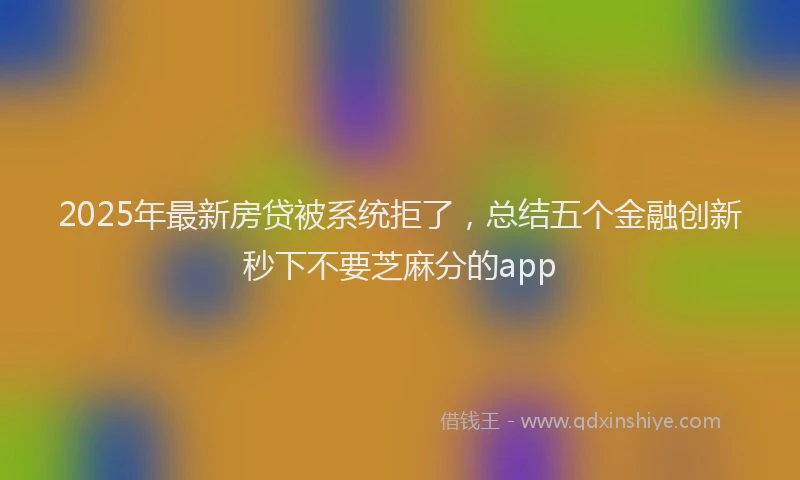 2025年最新房贷被系统拒了，总结五个金融创新秒下不要芝麻分的app
