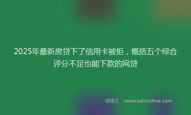 2025年最新房贷下了信用卡被拒，概括五个综合评分不足也能下款的网贷