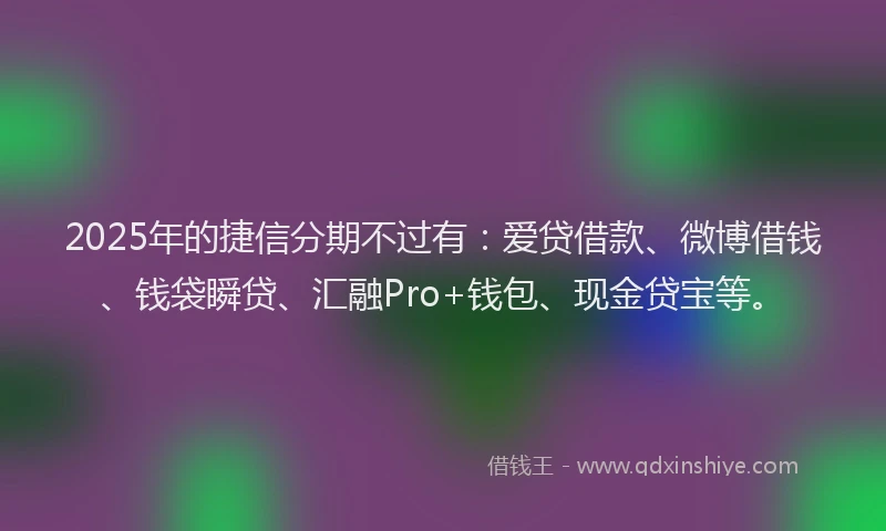 2025年的捷信分期不过有：爱贷借款、微博借钱、钱袋瞬贷、汇融Pro+钱包、现金贷宝等。