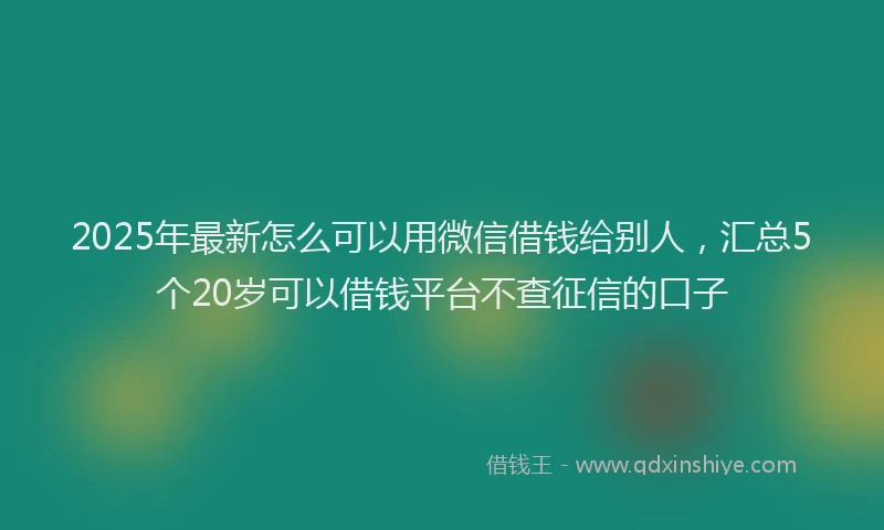 2025年最新怎么可以用微信借钱给别人，汇总5个20岁可以借钱平台不查征信的口子