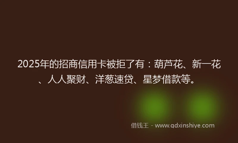 2025年的招商信用卡被拒了有:葫芦花、新一花、人人聚财、洋葱速贷、星梦借款等。