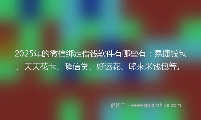 2025年的微信绑定借钱软件有哪些有：易捷钱包、天天花卡、瞬信贷、好运花、哆来米钱包等。