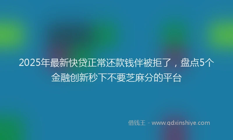2025年最新快贷正常还款钱伴被拒了，盘点5个金融创新秒下不要芝麻分的平台