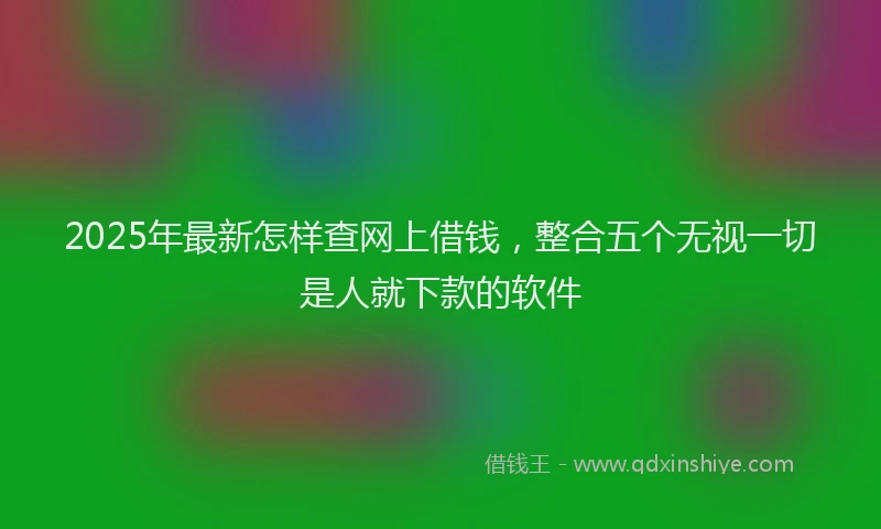 2025年最新怎样查网上借钱，整合五个无视一切是人就下款的软件
