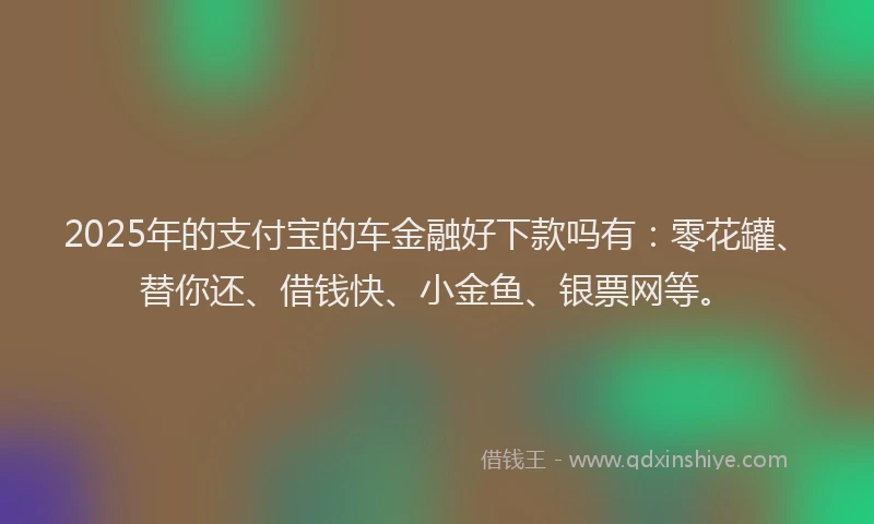 2025年的支付宝的车金融好下款吗有：零花罐、替你还、借钱快、小金鱼、银票网等。