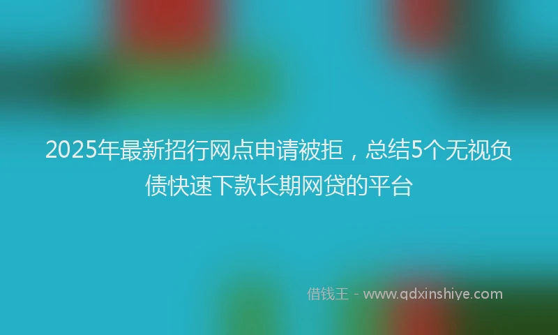 2025年最新招行网点申请被拒，总结5个无视负债快速下款长期网贷的平台