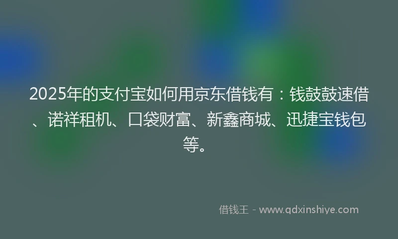 2025年的支付宝如何用京东借钱有：钱鼓鼓速借、诺祥租机、口袋财富、新鑫商城、迅捷宝钱包等。