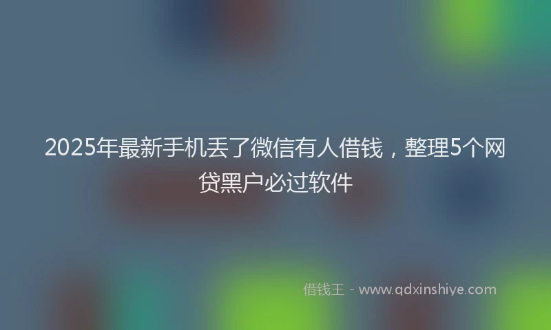 2025年最新手机丢了微信有人借钱，整理5个网贷黑户必过软件
