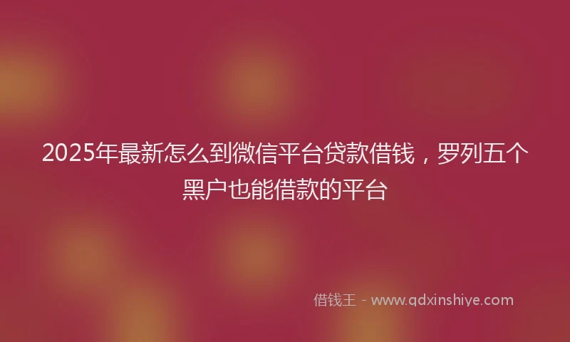 2025年最新怎么到微信平台贷款借钱，罗列五个黑户也能借款的平台