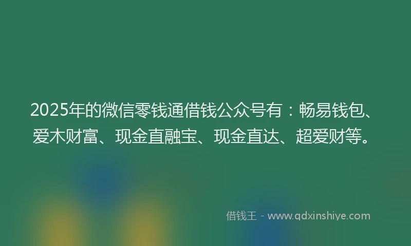 2025年的微信零钱通借钱公众号有：畅易钱包、爱木财富、现金直融宝、现金直达、超爱财等。