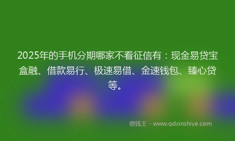 2025年的手机分期哪家不看征信有：现金易贷宝盒融、借款易行、极速易借、金速钱包、臻心贷等。