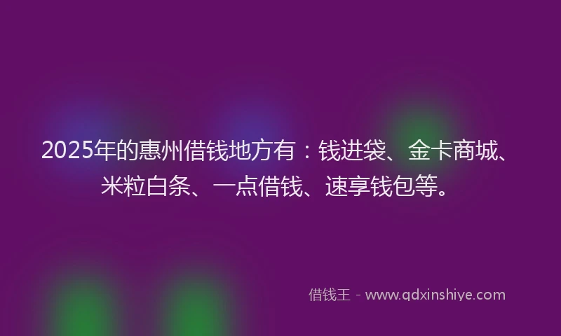 2025年的惠州借钱地方有：钱进袋、金卡商城、米粒白条、一点借钱、速享钱包等。
