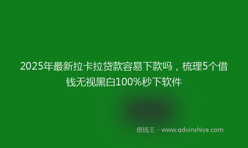 2025年最新拉卡拉贷款容易下款吗，梳理5个借钱无视黑白100%秒下软件