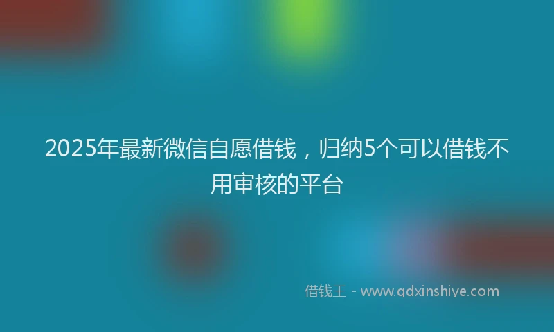 2025年最新微信自愿借钱，归纳5个可以借钱不用审核的平台