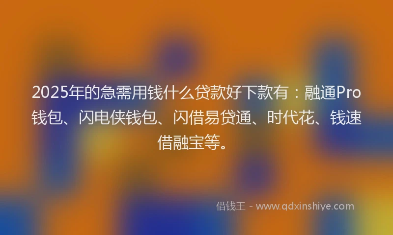 2025年的急需用钱什么贷款好下款有：融通Pro钱包、闪电侠钱包、闪借易贷通、时代花、钱速借融宝等。