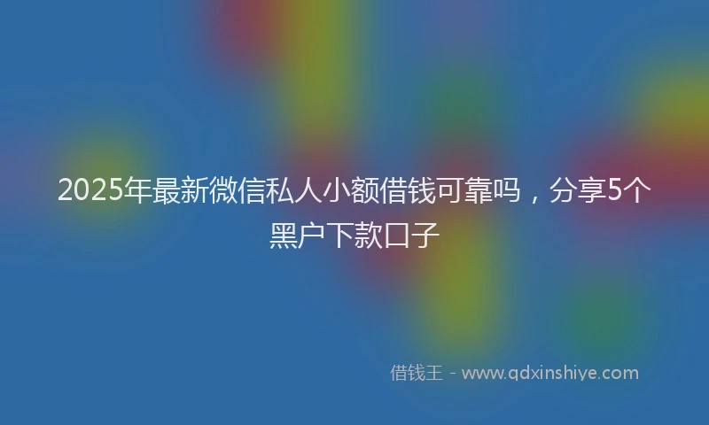 2025年最新微信私人小额借钱可靠吗，分享5个黑户下款口子