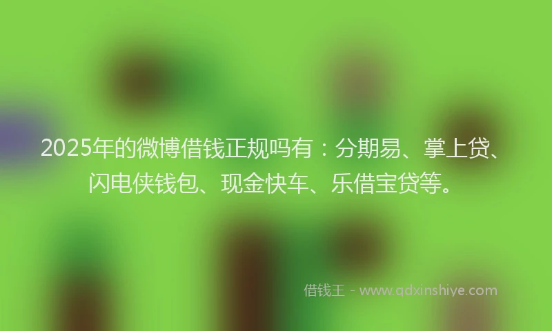 2025年的微博借钱正规吗有：分期易、掌上贷、闪电侠钱包、现金快车、乐借宝贷等。