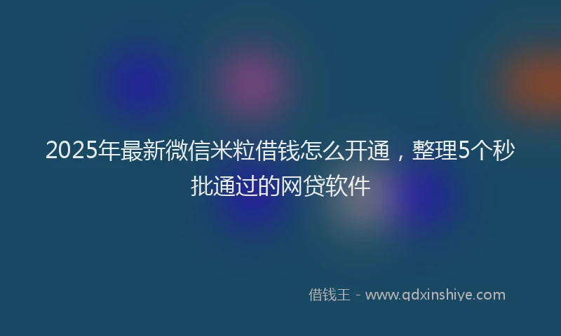2025年最新微信米粒借钱怎么开通，整理5个秒批通过的网贷软件