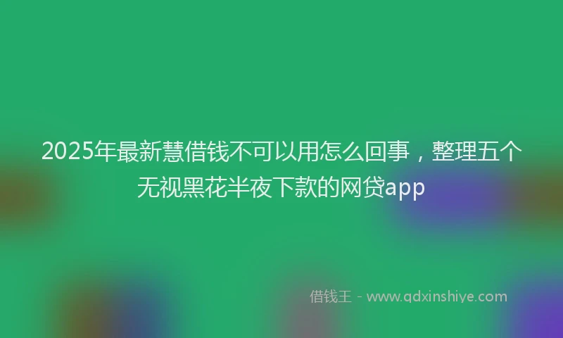 2025年最新慧借钱不可以用怎么回事，整理五个无视黑花半夜下款的网贷app