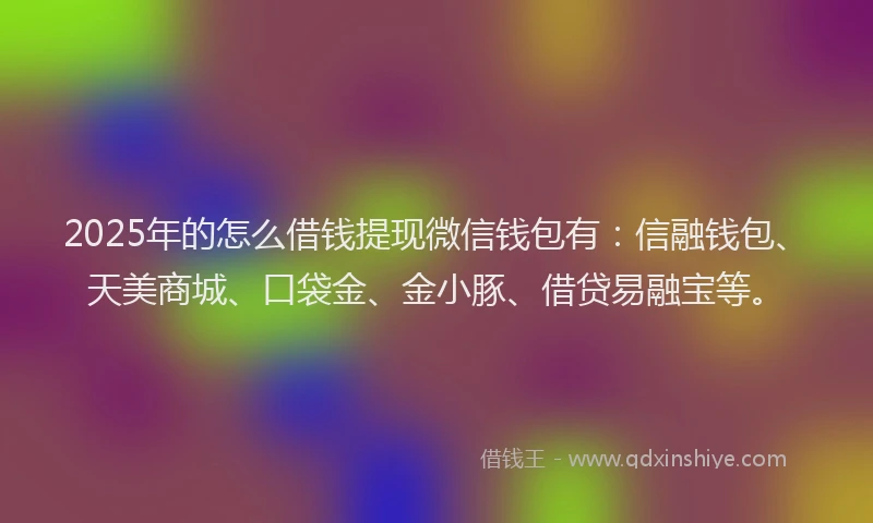 2025年的怎么借钱提现微信钱包有：信融钱包、天美商城、口袋金、金小豚、借贷易融宝等。
