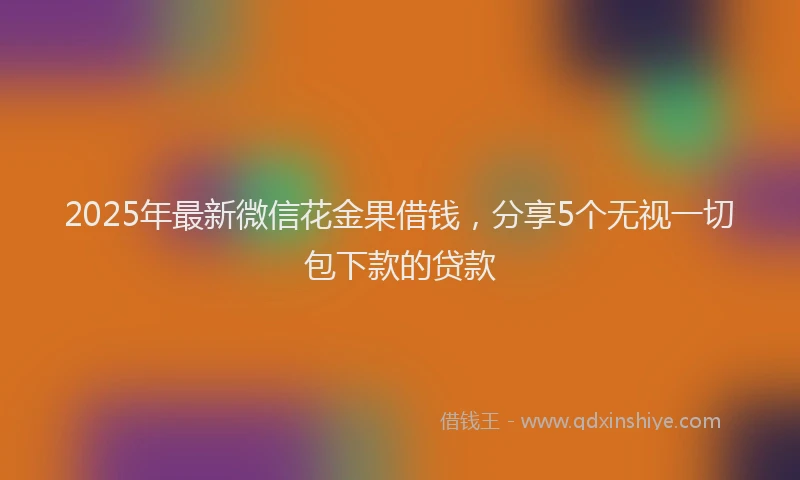 2025年最新微信花金果借钱，分享5个无视一切包下款的贷款