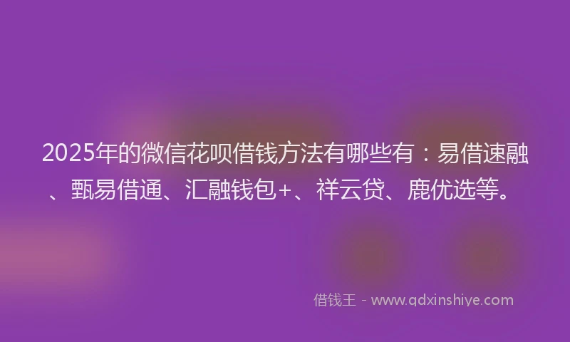 2025年的微信花呗借钱方法有哪些有：易借速融、甄易借通、汇融钱包+、祥云贷、鹿优选等。