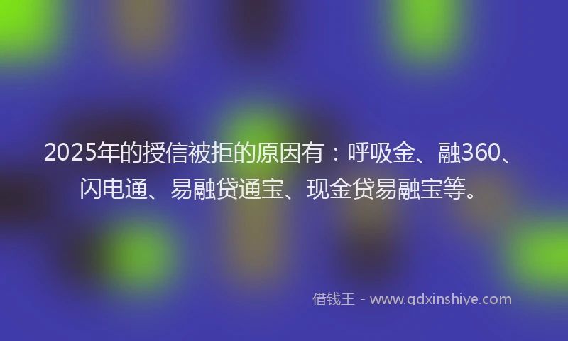 2025年的授信被拒的原因有：呼吸金、融360、闪电通、易融贷通宝、现金贷易融宝等。