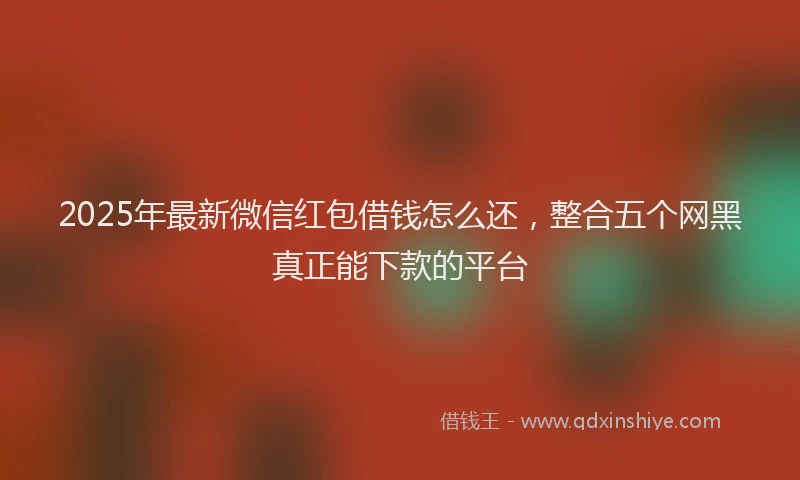 2025年最新微信红包借钱怎么还，整合五个网黑真正能下款的平台