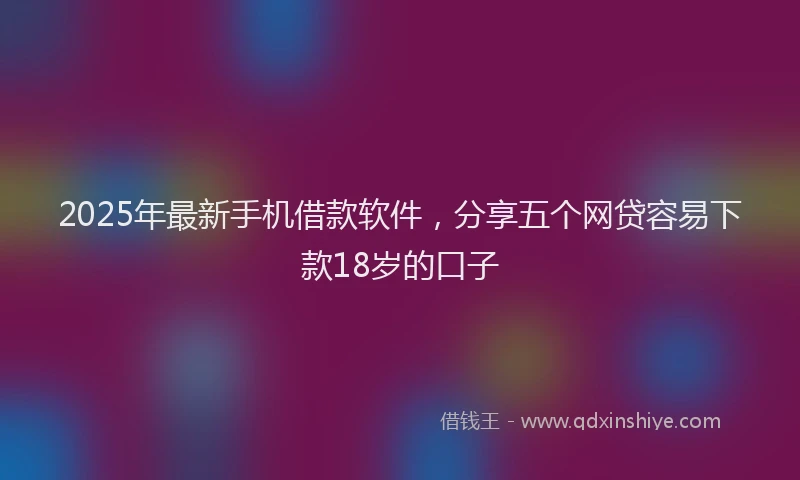 2025年最新手机借款软件，分享五个网贷容易下款18岁的口子