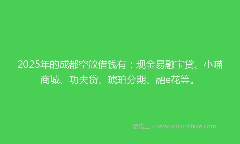 2025年的成都空放借钱有：现金易融宝贷、小喵商城、功夫贷、琥珀分期、融e花等。