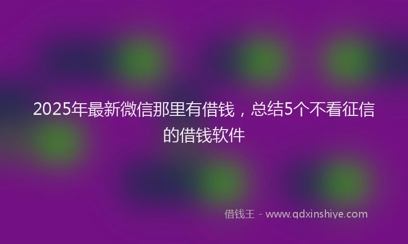 2025年最新微信那里有借钱，总结5个不看征信的借钱软件