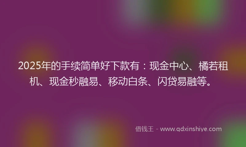 2025年的手续简单好下款有：现金中心、橘若租机、现金秒融易、移动白条、闪贷易融等。