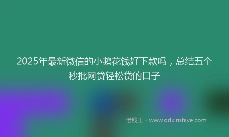 2025年最新微信的小鹅花钱好下款吗，总结五个秒批网贷轻松贷的口子