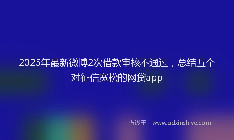 2025年最新微博2次借款审核不通过，总结五个对征信宽松的网贷app