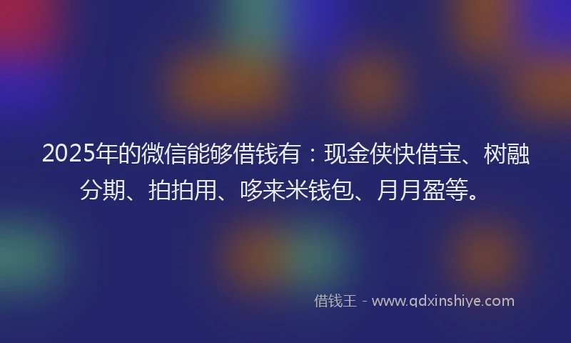 2025年的微信能够借钱有：现金侠快借宝、树融分期、拍拍用、哆来米钱包、月月盈等。