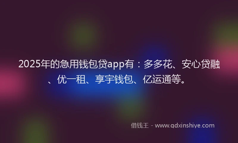 2025年的急用钱包贷app有：多多花、安心贷融、优一租、享宇钱包、亿运通等。