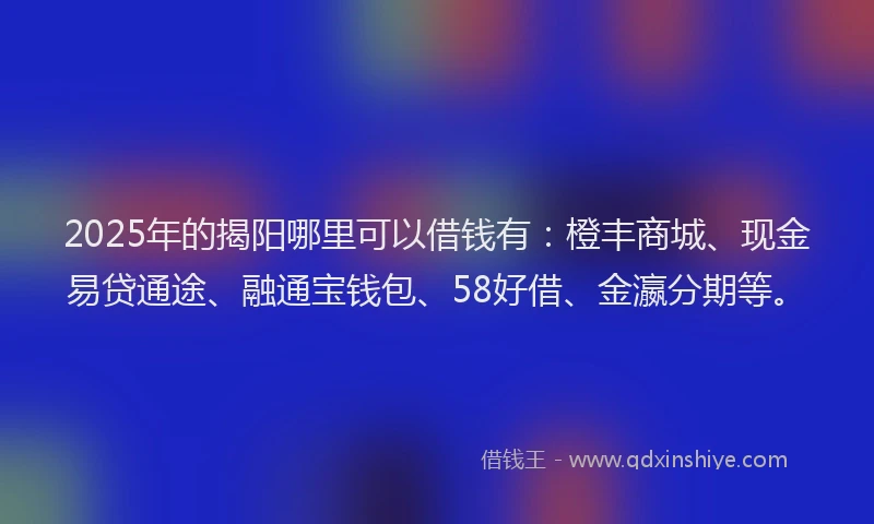 2025年的揭阳哪里可以借钱有：橙丰商城、现金易贷通途、融通宝钱包、58好借、金瀛分期等。