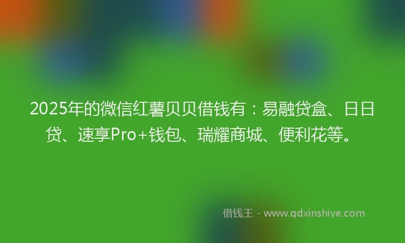 2025年的微信红薯贝贝借钱有：易融贷盒、日日贷、速享Pro+钱包、瑞耀商城、便利花等。