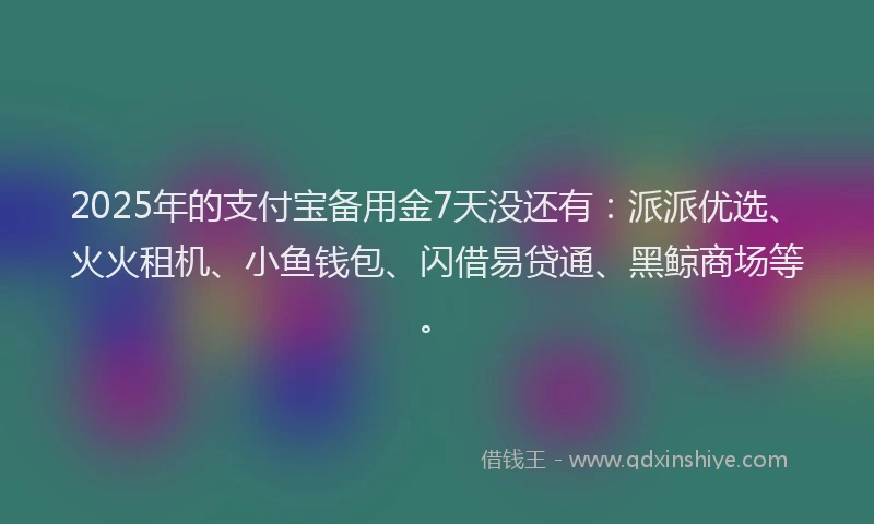 2025年的支付宝备用金7天没还有：派派优选、火火租机、小鱼钱包、闪借易贷通、黑鲸商场等。