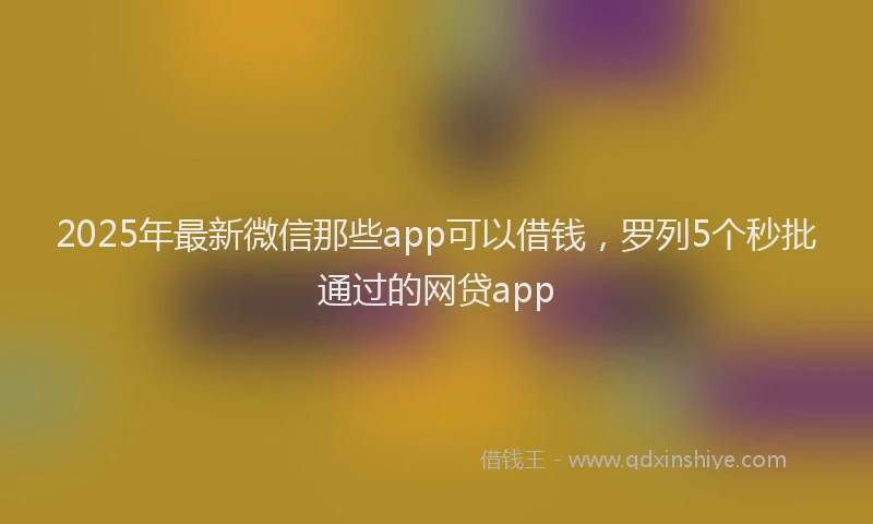 2025年最新微信那些app可以借钱，罗列5个秒批通过的网贷app