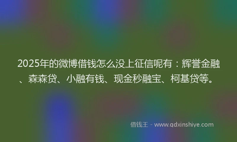 2025年的微博借钱怎么没上征信呢有：辉誉金融、森森贷、小融有钱、现金秒融宝、柯基贷等。