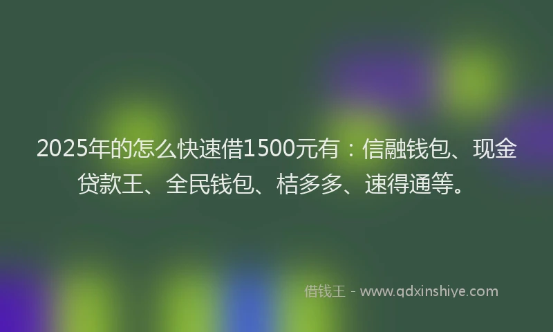 2025年的怎么快速借1500元有：信融钱包、现金贷款王、全民钱包、桔多多、速得通等。