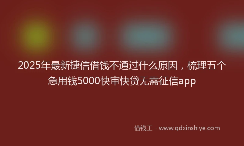 2025年最新捷信借钱不通过什么原因，梳理五个急用钱5000快审快贷无需征信app