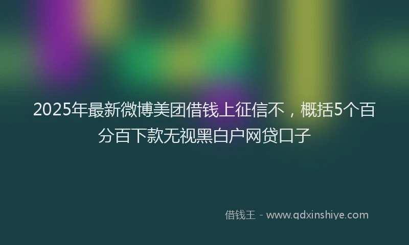 2025年最新微博美团借钱上征信不，概括5个百分百下款无视黑白户网贷口子