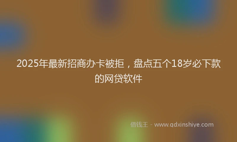 2025年最新招商办卡被拒，盘点五个18岁必下款的网贷软件