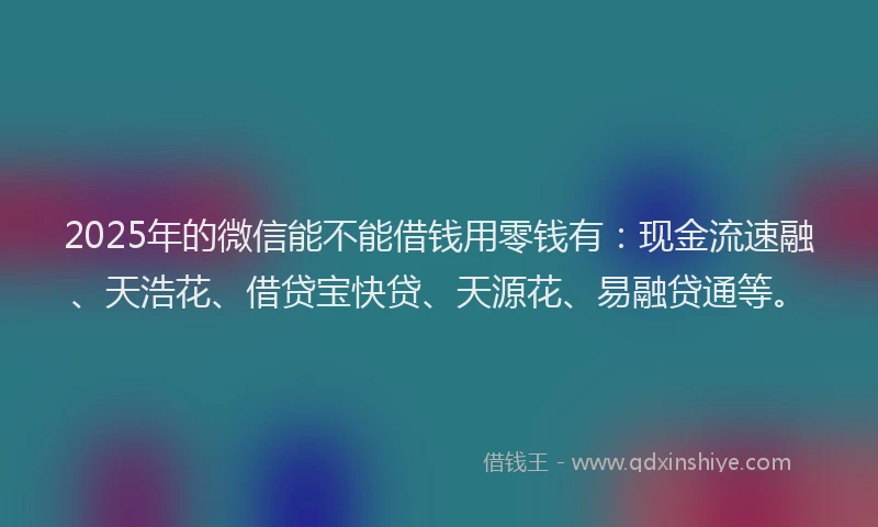 2025年的微信能不能借钱用零钱有：现金流速融、天浩花、借贷宝快贷、天源花、易融贷通等。