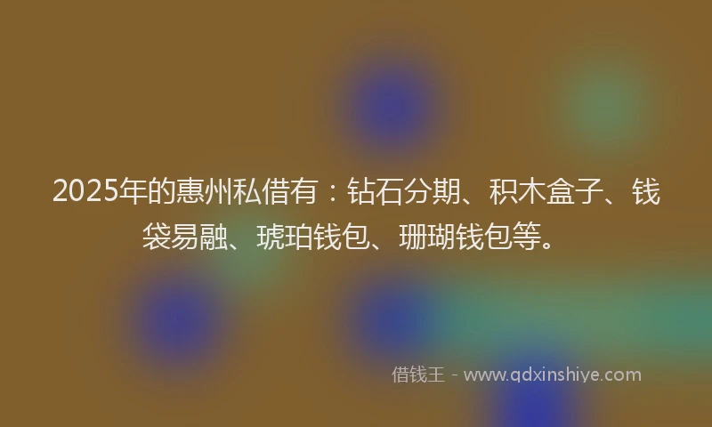 2025年的惠州私借有：钻石分期、积木盒子、钱袋易融、琥珀钱包、珊瑚钱包等。